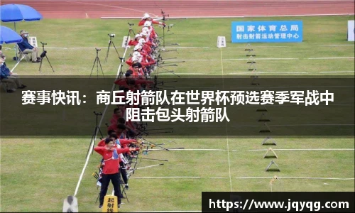 赛事快讯：商丘射箭队在世界杯预选赛季军战中阻击包头射箭队
