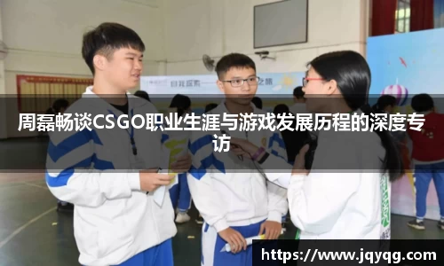 周磊畅谈CSGO职业生涯与游戏发展历程的深度专访