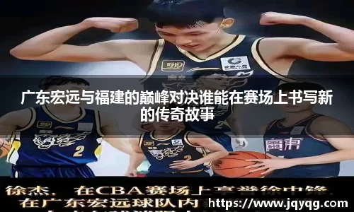 广东宏远与福建的巅峰对决谁能在赛场上书写新的传奇故事