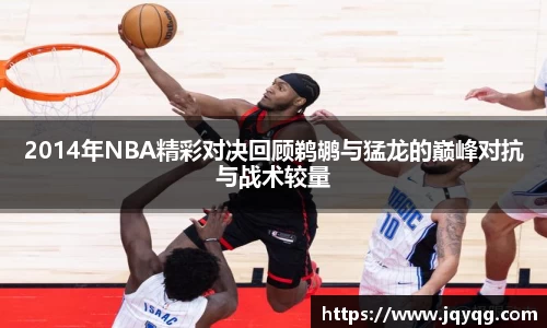 2014年NBA精彩对决回顾鹈鹕与猛龙的巅峰对抗与战术较量